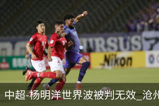 中超-杨明洋世界波被判无效 沧州战平南通