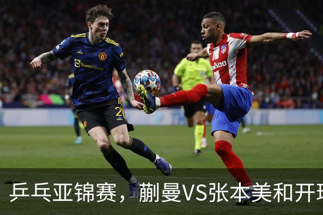 乒乓亚锦赛，蒯曼VS张本美和开球时间敲定，央视不直播，球迷祝福