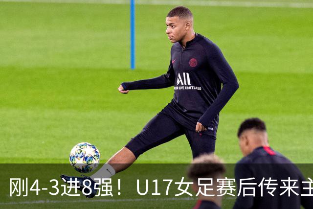 刚4-3进8强！U17女足赛后传来主帅马晓旭消息，刘雨希说的很实在