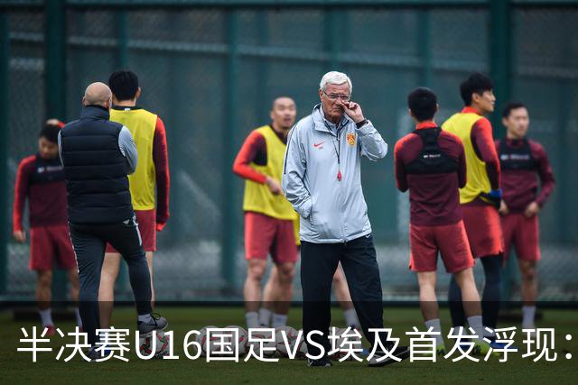 半决赛U16国足VS埃及首发浮现：天才中场复出，袁博涵领衔前场，刘宇洋冲锋