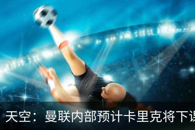 天空：曼联内部预计卡里克将下课；埃迪-豪和纳帅是接替人选