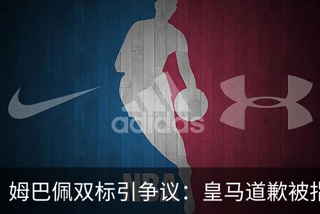 姆巴佩双标引争议：皇马道歉被指为商业止损