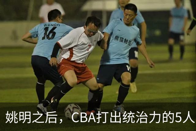 姚明之后，CBA打出统治力的5人盘点！易建联第二