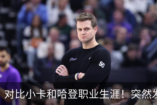 对比小卡和哈登职业生涯！突然发现，简直就是两个极端