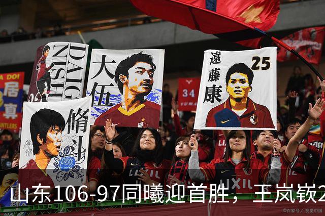 山东106-97同曦迎首胜，王岚嵚27分，郭昊文24分
