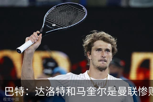巴特：达洛特和马奎尔是曼联惨败中仅有的亮点，二人斗志昂扬