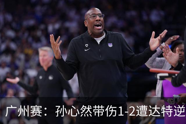 广州赛：孙心然带伤1-2遭达特逆转无缘决赛 浪费两赛点决胜盘0-6