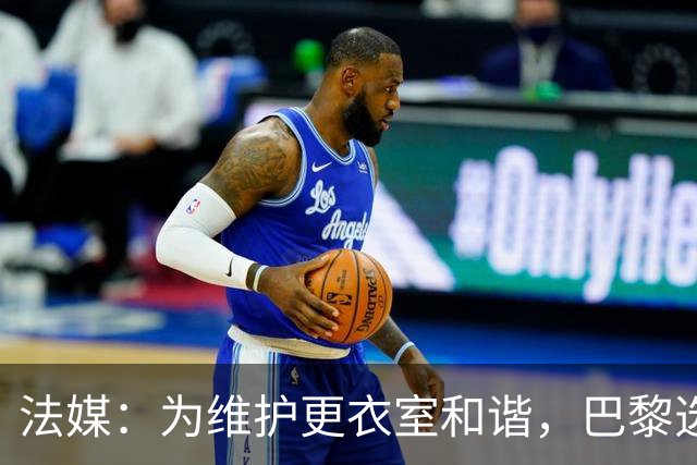 法媒：为维护更衣室和谐，巴黎选择停止为个别球员就金球造势