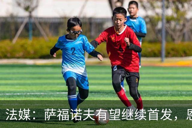 法媒：萨福诺夫有望继续首发，恩里克盛赞其表现