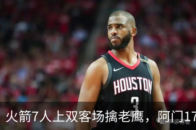 火箭7人上双客场擒老鹰，阿门17+11约翰逊空砍26+9+16
