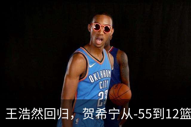 王浩然回归，贺希宁从-55到12篮板：深圳为何能止颓？