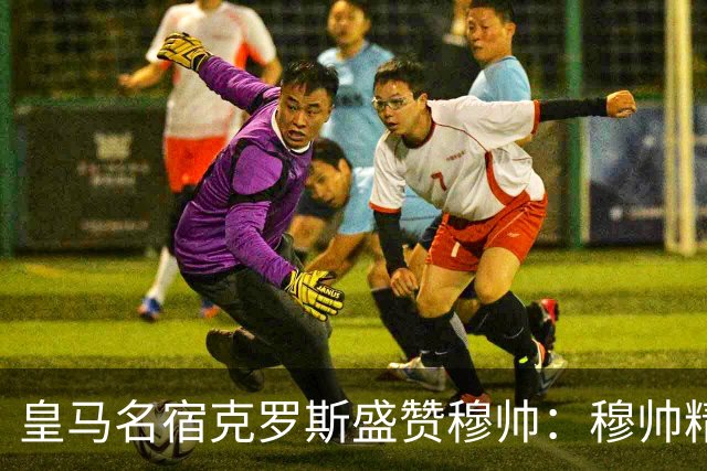 皇马名宿克罗斯盛赞穆帅：穆帅精妙战术击溃巴萨，让巴萨束手无策