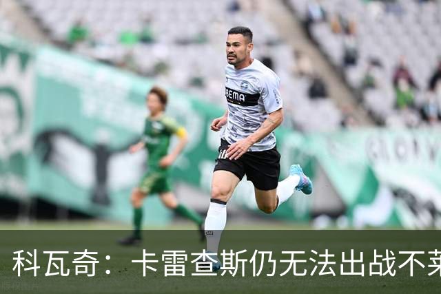 科瓦奇：卡雷查斯仍无法出战不莱梅 若多特发挥正常可以拿下对手