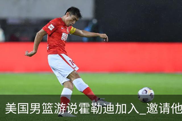 美国男篮游说霍勒迪加入 邀请他冲击奥运卫冕