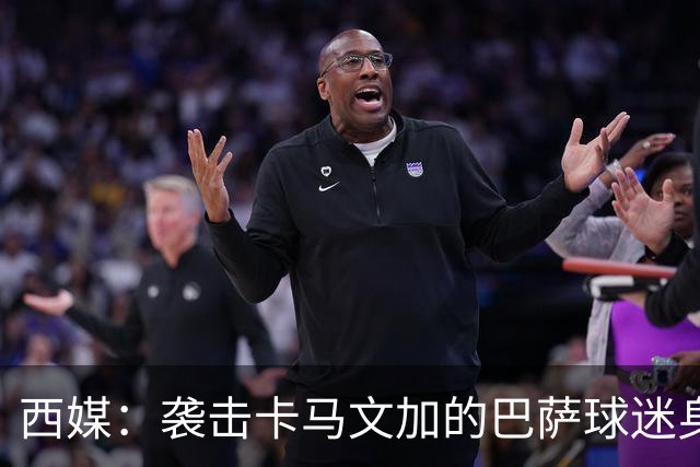 西媒：袭击卡马文加的巴萨球迷身份确认，俱乐部将予以驱逐