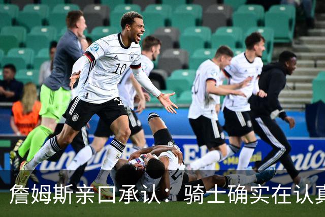 詹姆斯亲口承认：骑士确实在认真考虑范围内