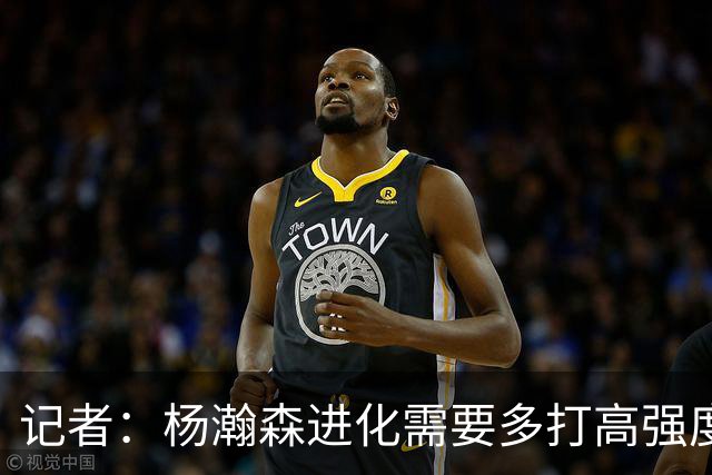 记者：杨瀚森进化需要多打高强度的比赛 弥补三分投射等弱项