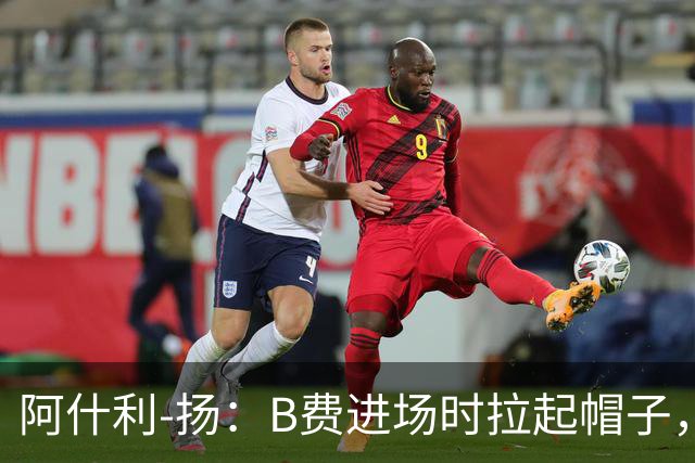 阿什利-扬：B费进场时拉起帽子，像是在向球迷展示自己仍生气