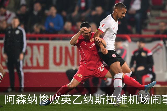 阿森纳惨败英乙纳斯拉维机场闹事爱德华兹伤退