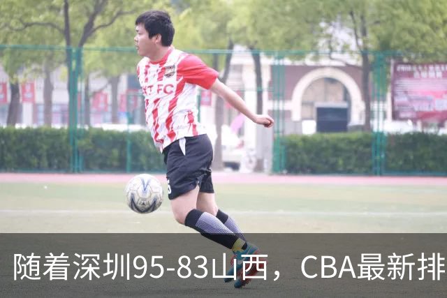 随着深圳95-83山西，CBA最新排名出炉！山西排第9，深圳第17