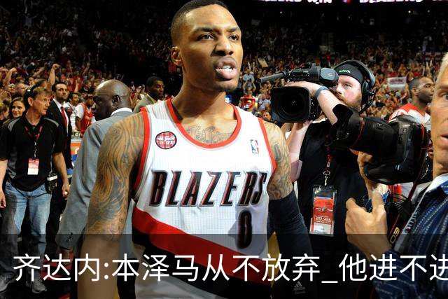 齐达内:本泽马从不放弃 他进不进球都非常重要