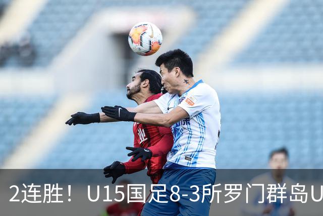 2连胜！U15国足8-3所罗门群岛U15 小组赛取得3胜1平1负