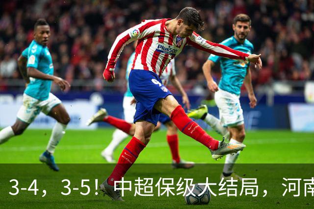 3-4，3-5！中超保级大结局，河南压哨上岸，昔日冠军球队掉入中甲